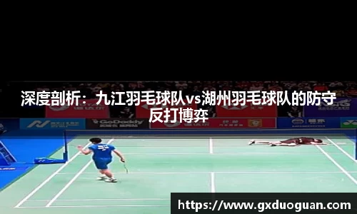 深度剖析：九江羽毛球队vs湖州羽毛球队的防守反打博弈