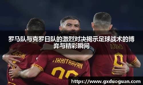 罗马队与克罗日队的激烈对决揭示足球战术的博弈与精彩瞬间