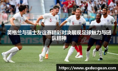 英格兰与瑞士友谊赛精彩对决展现足球魅力与团队精神