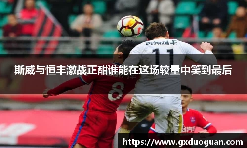 斯威与恒丰激战正酣谁能在这场较量中笑到最后